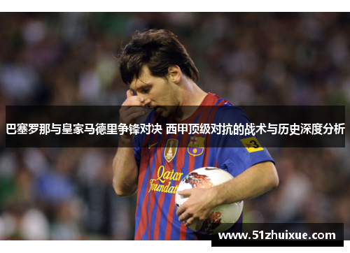 巴塞罗那与皇家马德里争锋对决 西甲顶级对抗的战术与历史深度分析