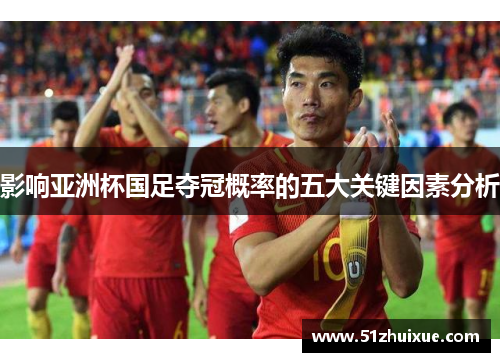 影响亚洲杯国足夺冠概率的五大关键因素分析